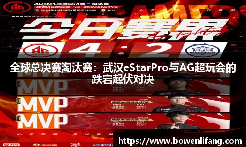 全球总决赛淘汰赛：武汉eStarPro与AG超玩会的跌宕起伏对决